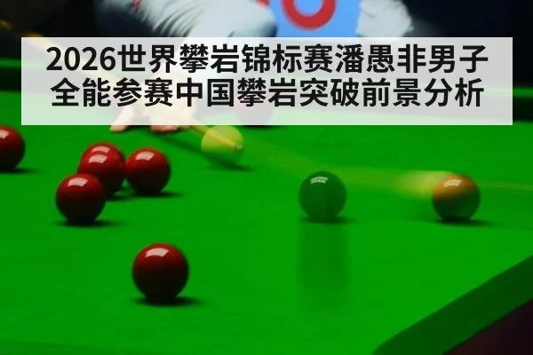 2026世界攀岩锦标赛潘愚非男子全能参赛中国攀岩突破前景分析