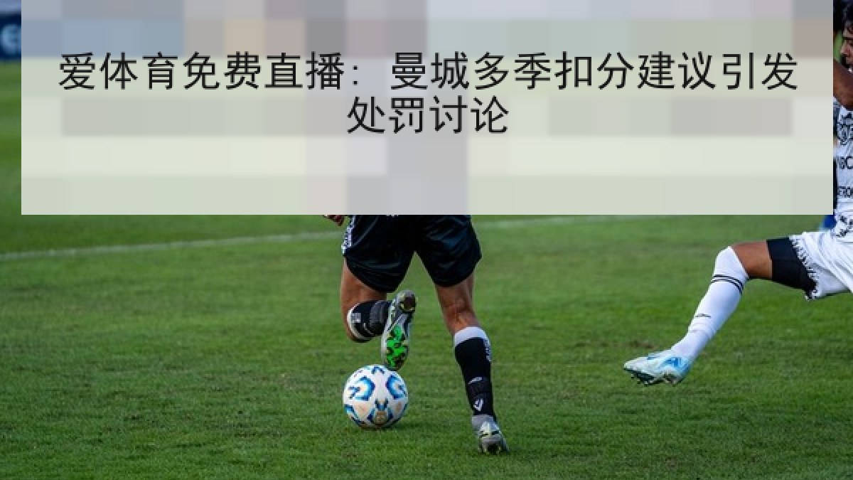 爱体育免费直播: 曼城多季扣分建议引发处罚讨论
