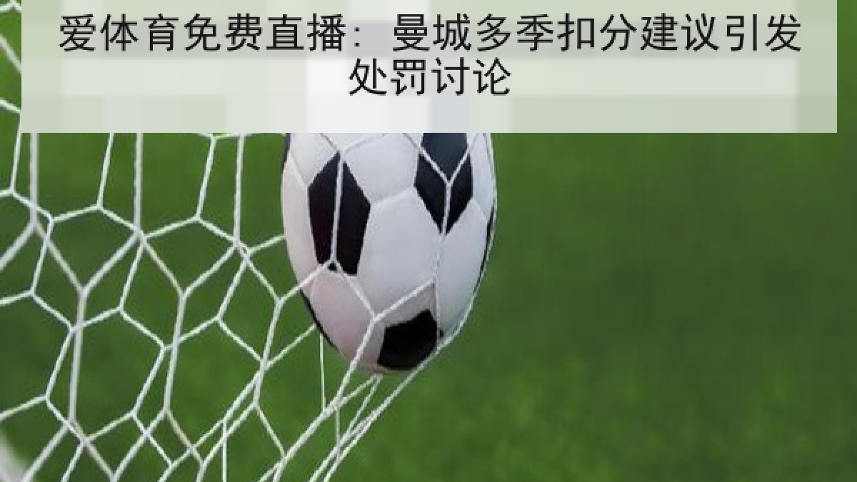 爱体育免费直播: 曼城多季扣分建议引发处罚讨论